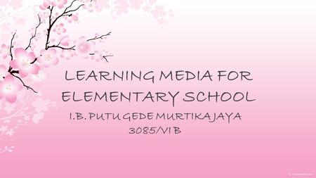 LEARNING MEDIA FOR ELEMENTARY SCHOOL I.B. PUTU GEDE MURTIKA JAYA 3085/VI B.