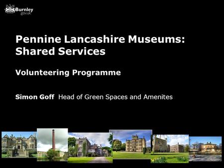 Volunteering Programme Simon Goff Head of Green Spaces and Amenites Pennine Lancashire Museums: Shared Services.