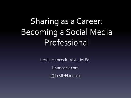 Sharing as a Career: Becoming a Social Media Professional Leslie Hancock, M.A., M.Ed.