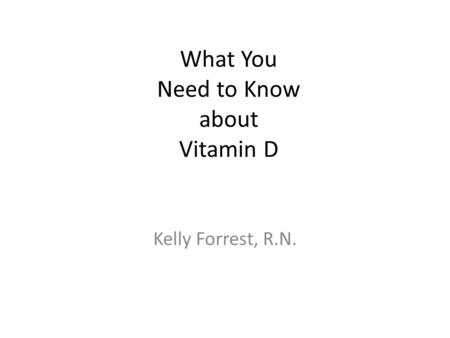 What You Need to Know about Vitamin D Kelly Forrest, R.N.