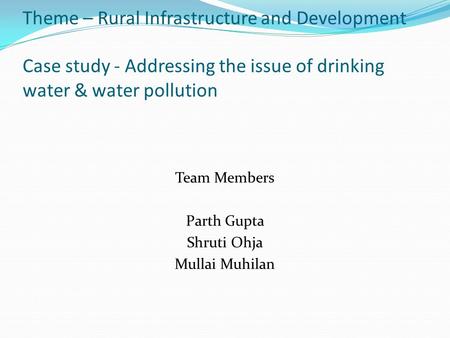 Theme – Rural Infrastructure and Development Case study - Addressing the issue of drinking water & water pollution Team Members Parth Gupta Shruti Ohja.