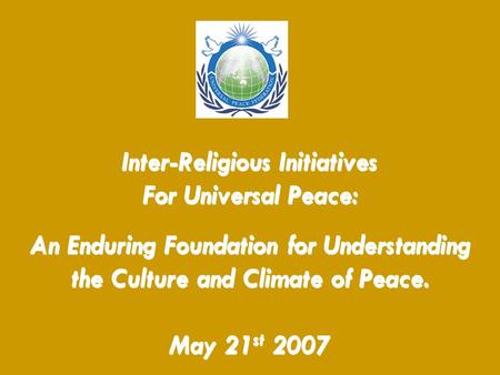 Inter-Religious Initiatives For Universal Peace: An Enduring Foundation for Understanding the Culture and Climate of Peace. May 21 st 2007.