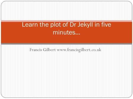Francis Gilbert www.francisgilbert.co.uk Learn the plot of Dr Jekyll in five minutes…