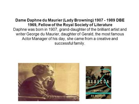 Dame Daphne du Maurier (Lady Browning) 1907 - 1989 DBE 1969, Fellow of the Royal Society of Literature Daphne was born in 1907, grand-daughter of the brilliant.