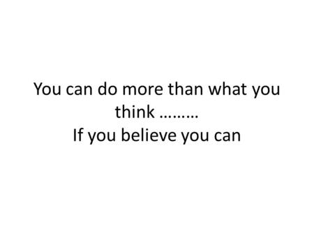 You can do more than what you think ……… If you believe you can.