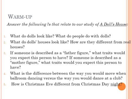 W ARM - UP Answer the following ?s that relate to our study of A Doll’s House: 1. What do dolls look like? What do people do with dolls? 2. What do dolls’