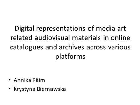 Digital representations of media art related audiovisual materials in online catalogues and archives across various platforms Annika Räim Krystyna Biernawska.