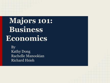 Majors 101: Business Economics By Kathy Dong Rachelle Manookian Richard Hsieh.