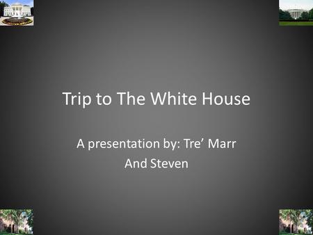 Trip to The White House A presentation by: Tre’ Marr And Steven.