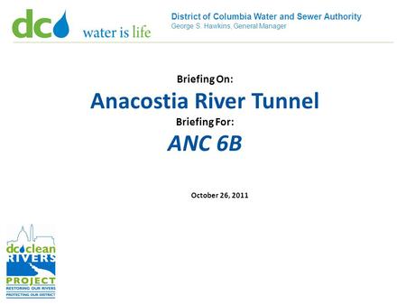 District of Columbia Water and Sewer Authority George S. Hawkins, General Manager Briefing On: Anacostia River Tunnel Briefing For: ANC 6B October 26,
