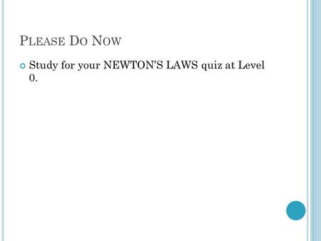 P LEASE D O N OW Study for your NEWTON’S LAWS quiz at Level 0.