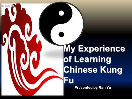 Presented by Ran Yu My Experience of Learning Chinese Kung Fu.