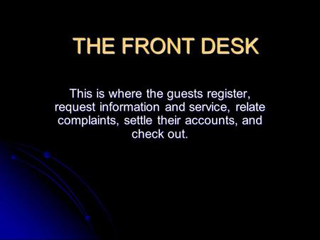 THE FRONT DESK This is where the guests register, request information and service, relate complaints, settle their accounts, and check out.