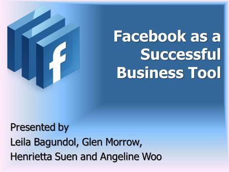 Facebook as a Successful Business Tool Presented by Leila Bagundol, Glen Morrow, Henrietta Suen and Angeline Woo.