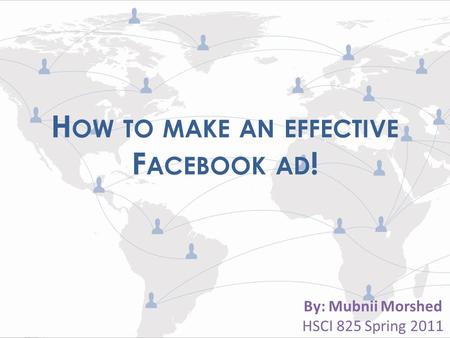 By: Mubnii Morshed HSCI 825 Spring 2011 H OW TO MAKE AN EFFECTIVE F ACEBOOK AD !