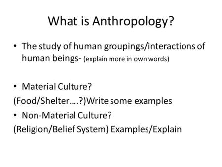 What is Anthropology? The study of human groupings/interactions of human beings- (explain more in own words) Material Culture? (Food/Shelter….?)Write some.