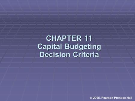  2005, Pearson Prentice Hall CHAPTER 11 Capital Budgeting Decision Criteria.