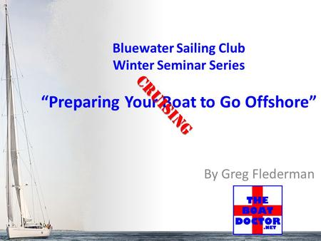 By Greg Flederman Bluewater Sailing Club Winter Seminar Series “Preparing Your Boat to Go Offshore” Cruising.