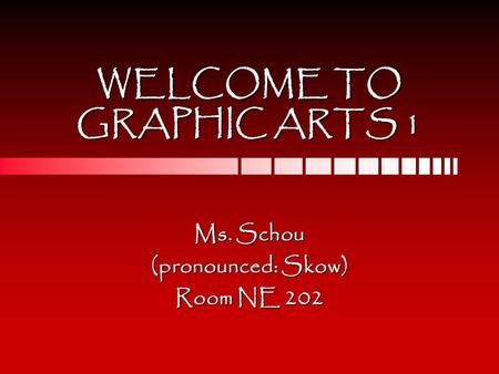 WELCOME TO GRAPHIC ARTS 1 Ms. Schou (pronounced: Skow) Room NE 202.