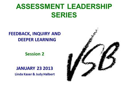 ASSESSMENT LEADERSHIP SERIES FEEDBACK, INQUIRY AND DEEPER LEARNING Session 2 JANUARY 23 2013 Linda Kaser & Judy Halbert.