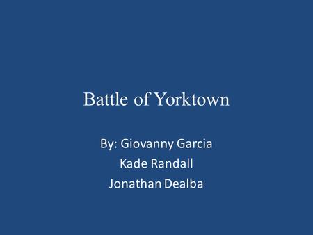 Battle of Yorktown By: Giovanny Garcia Kade Randall Jonathan Dealba.