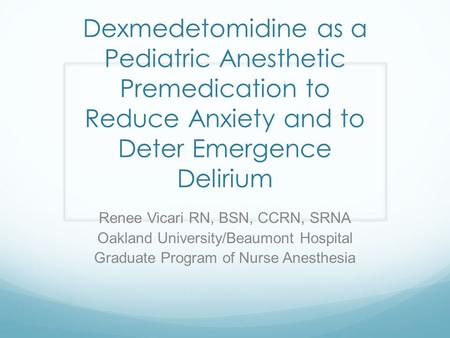 Dexmedetomidine as a Pediatric Anesthetic Premedication to Reduce Anxiety and to Deter Emergence Delirium Renee Vicari RN, BSN, CCRN, SRNA Oakland University/Beaumont.