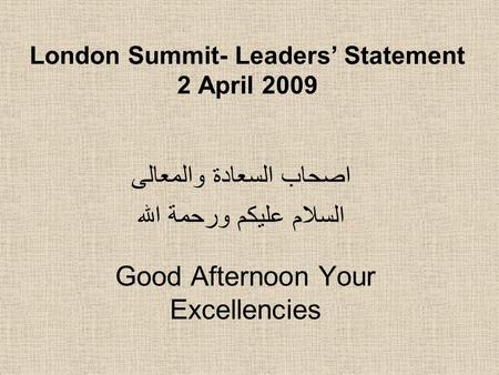 London Summit- Leaders’ Statement 2 April 2009 اصحاب السعادة والمعالى السلام عليكم ورحمة الله Good Afternoon Your Excellencies.