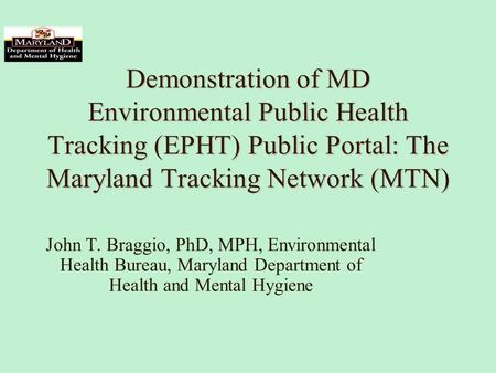 Demonstration of MD Environmental Public Health Tracking (EPHT) Public Portal: The Maryland Tracking Network (MTN) John T. Braggio, PhD, MPH, Environmental.