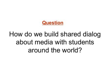 How do we build shared dialog about media with students around the world? Question.