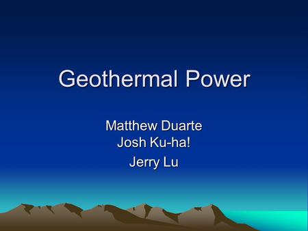 Geothermal Power Matthew Duarte Josh Ku-ha! Jerry Lu.