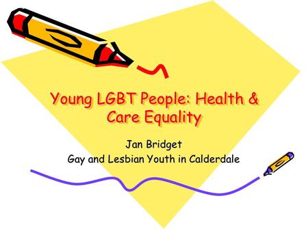 Young LGBT People: Health & Care Equality Jan Bridget Gay and Lesbian Youth in Calderdale.