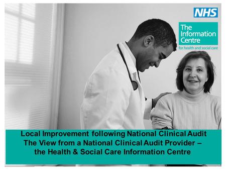 Local Improvement following National Clinical Audit The View from a National Clinical Audit Provider – the Health & Social Care Information Centre.
