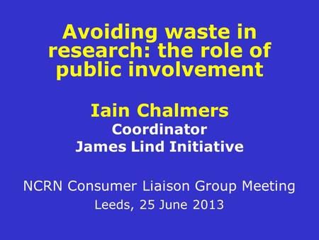 Avoiding waste in research: the role of public involvement Iain Chalmers Coordinator James Lind Initiative NCRN Consumer Liaison Group Meeting Leeds, 25.