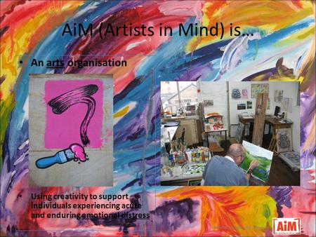 AiM (Artists in Mind) is… well-being through the arts An arts organisation Using creativity to support individuals experiencing acute and enduring emotional.