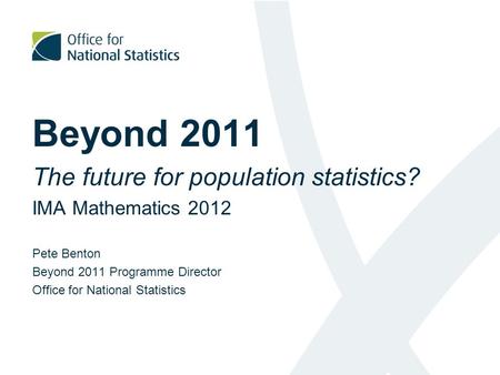 Beyond 2011 The future for population statistics? IMA Mathematics 2012 Pete Benton Beyond 2011 Programme Director Office for National Statistics.