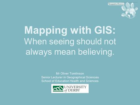 Mapping with GIS: When seeing should not always mean believing. Mr Oliver Tomlinson Senior Lecturer in Geographical Sciences School of Education Health.