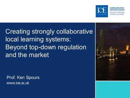 Creating strongly collaborative local learning systems: Beyond top-down regulation and the market Prof. Ken Spours.