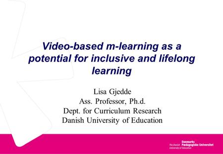 Video-based m-learning as a potential for inclusive and lifelong learning Lisa Gjedde Ass. Professor, Ph.d. Dept. for Curriculum Research Danish University.