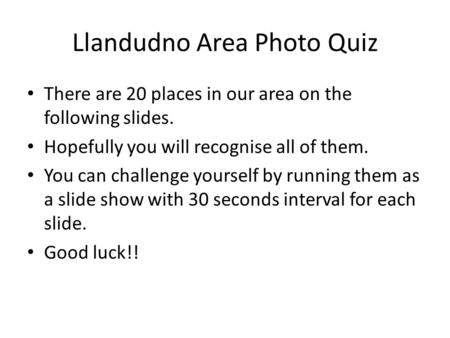 Llandudno Area Photo Quiz There are 20 places in our area on the following slides. Hopefully you will recognise all of them. You can challenge yourself.