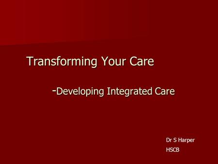 Transforming Your Care - Developing Integrated Care Dr S Harper HSCB.