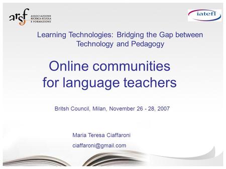 Online communities for language teachers Maria Teresa Ciaffaroni Britsh Council, Milan, November 26 - 28, 2007 Learning Technologies: