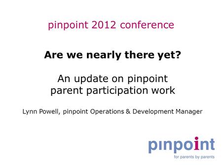 Pinpoint 2012 conference Are we nearly there yet? An update on pinpoint parent participation work Lynn Powell, pinpoint Operations & Development Manager.