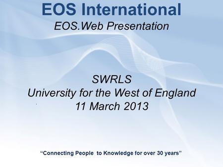 EOS International EOS.Web Presentation SWRLS University for the West of England 11 March 2013 “Connecting People to Knowledge for over 30 years”.