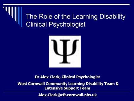 The Role of the Learning Disability Clinical Psychologist Dr Alex Clark, Clinical Psychologist West Cornwall Community Learning Disability Team & Intensive.