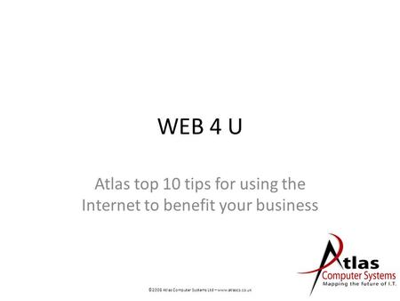 WEB 4 U Atlas top 10 tips for using the Internet to benefit your business ©2008 Atlas Computer Systems Ltd – www.atlascs.co.uk.