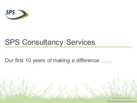 Www.sps-consultancy.co.uk ©SPS Consultancy Services Ltd 2012 SPS Consultancy Services Our first 10 years of making a difference....