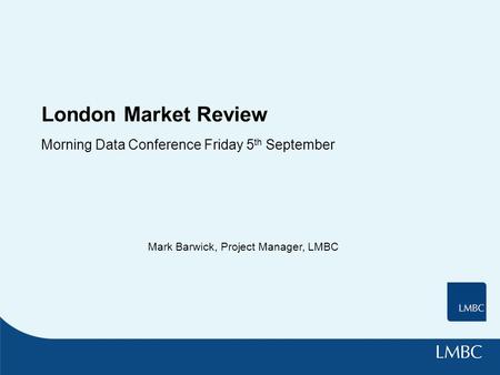 London Market Review Morning Data Conference Friday 5 th September Mark Barwick, Project Manager, LMBC.