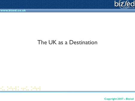 Copyright 2007 – Biz/ed The UK as a Destination. Copyright 2007 – Biz/ed What is this presentation about? Providing a starting point for work on understanding.