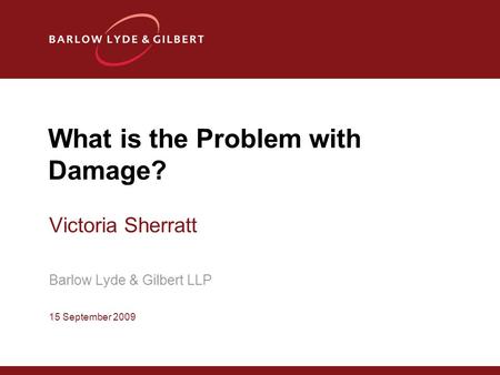 What is the Problem with Damage? Victoria Sherratt Barlow Lyde & Gilbert LLP 15 September 2009.
