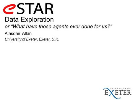 Data Exploration or “What have those agents ever done for us?” Alasdair Allan University of Exeter, Exeter, U.K.